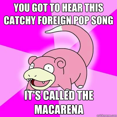 You got to hear this catchy foreign pop song It's called the macarena  Slowpoke