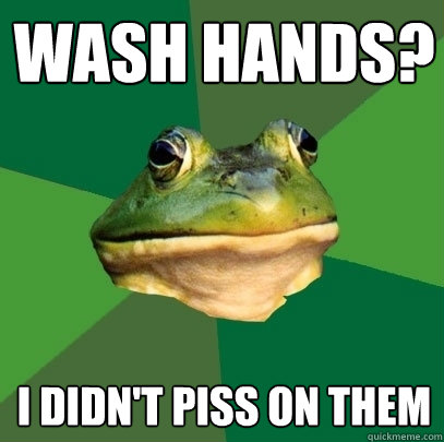 wash hands? i didn't piss on them  Foul Bachelor Frog