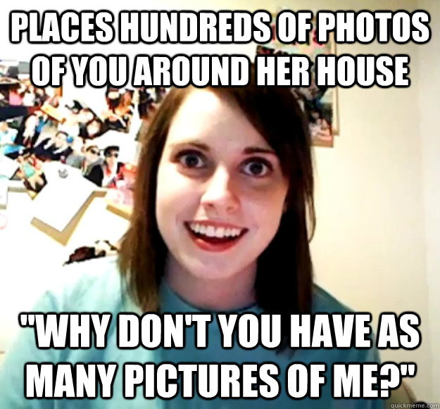 places hundreds of photos of you around her house 