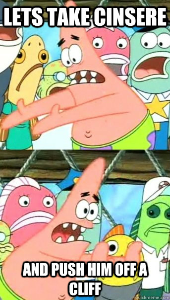Lets take cinsere and push him off a cliff  Push it somewhere else Patrick
