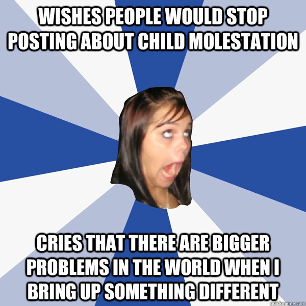 Wishes people would stop posting about child molestation Cries that there are bigger problems in the world when I bring up something different  Annoying Facebook Girl