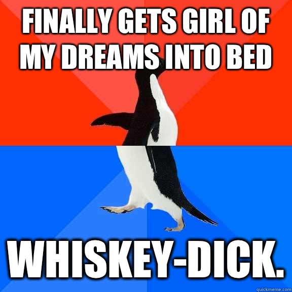 Finally gets girl of my dreams into bed Whiskey-dick.  Socially Awesome Awkward Penguin