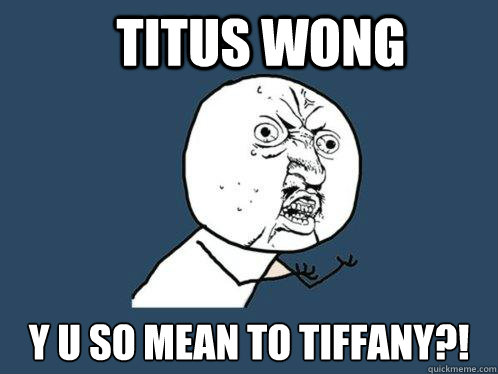 Titus wong y u so mean to tiffany?!  Y U No