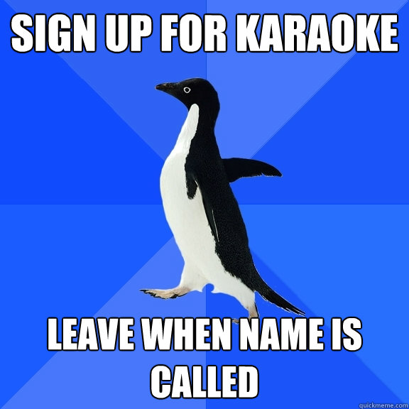 Sign up for karaoke leave when name is called  Socially Awkward Penguin