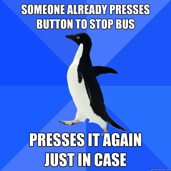 Someone already presses
button to stop bus Presses it again
just in case  Socially Awkward Penguin