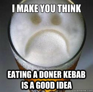 I make you think Eating a doner kebab is a good idea  Confession Beer