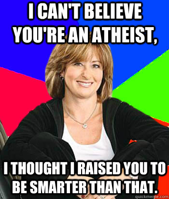 I can't believe you're an atheist, I thought I raised you to be smarter than that.  Sheltering Suburban Mom