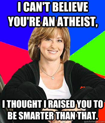 I can't believe you're an atheist, I thought I raised you to be smarter than that. - I can't believe you're an atheist, I thought I raised you to be smarter than that.  Sheltering Suburban Mom