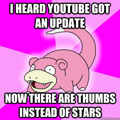 I heard youtube got an update Now there are thumbs instead of stars  Slowpoke