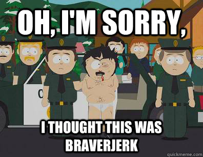 Oh, I'm sorry, I thought this was Braverjerk  Randy Marsh Sim
