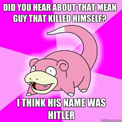 did you hear about that mean guy that killed himself? i think his name was hitler  Slowpoke