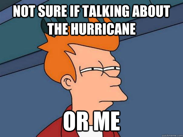 Not sure if talking about the hurricane Or me  Futurama Fry