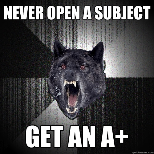 never open a subject get an a+  Insanity Wolf