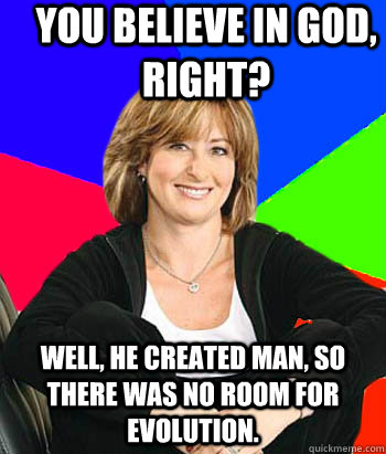 you believe in God, right? Well, he created man, so there was no room for evolution.  Sheltering Suburban Mom