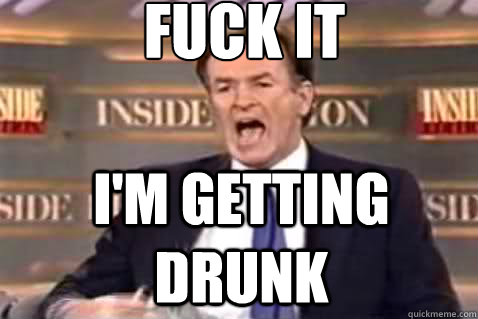 fuck it i'm getting drunk  Fuck It Bill OReilly