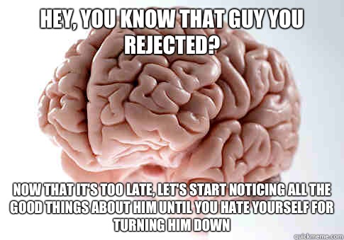 Hey, you know that guy you rejected? Now that it's too late, Let's start noticing all the good things about him until you hate yourself for turning him down   Scumbag Brain