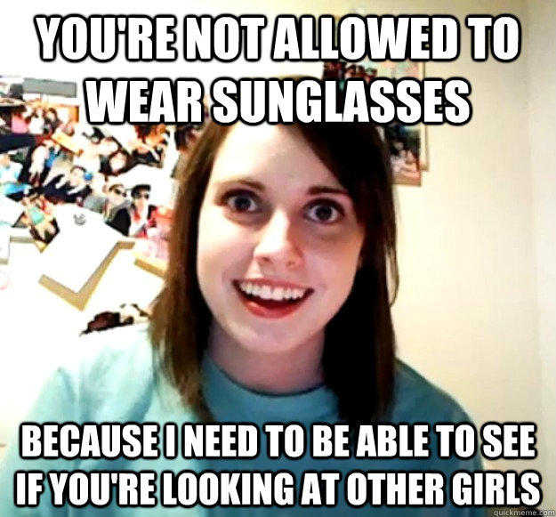 you're not allowed to wear sunglasses because i need to be able to see if you're looking at other girls  Overly Attached Girlfriend