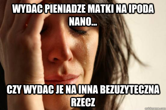 Wydac pieniadze matki na ipoda nano... czy wydac je na inna bezuzyteczna rzecz  First World Problems