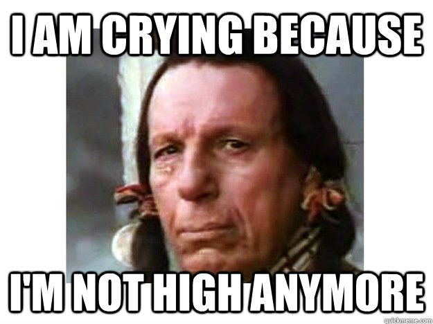 i am crying because i'm not high anymore  Iron Eyes Cody