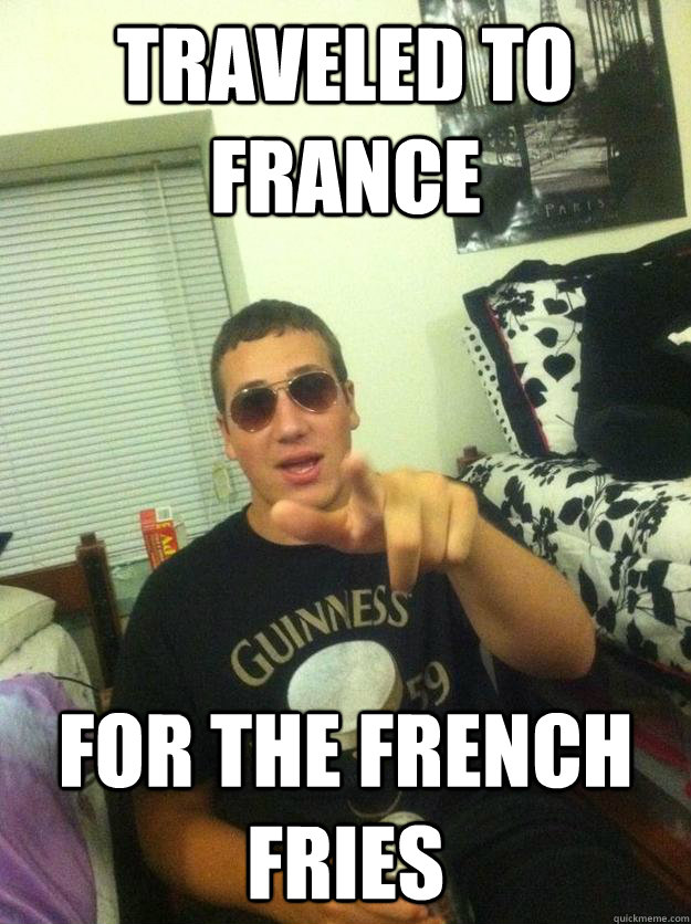 traveled to france for the french fries  Douchebag Dan