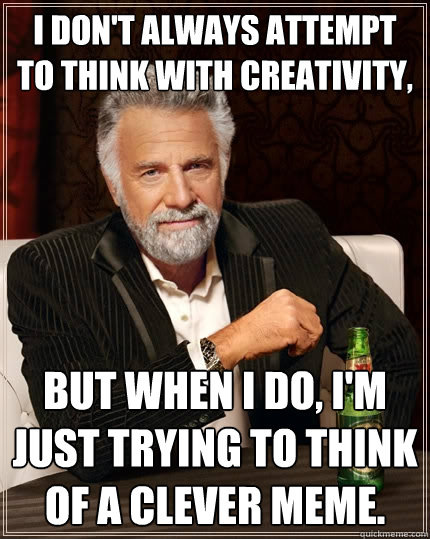 I don't always attempt to think with creativity, but when I do, I'm just trying to think of a clever meme. - I don't always attempt to think with creativity, but when I do, I'm just trying to think of a clever meme.  The Most Interesting Man In The World
