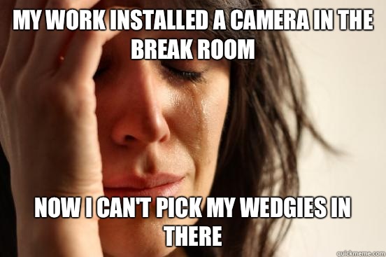 My work installed a camera in the break room  Now I can't pick my wedgies in there  First World Problems
