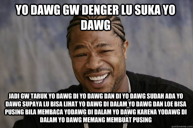 YO DAWG gw denger lu suka yo dawg Jadi gw taruk yo dawg di yo dawg dan di yo dawg sudah ada yo dawg supaya lu bisa lihat yo dawg di dalam yo dawg dan loe bisa pusing bila membaca yodawg di dalam yo dawg karena yodawg di dalam yo dawg memang membuat pusing  Xzibit meme