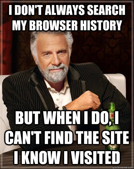 I DON'T ALWAYS SEARCH MY BROWSER HISTORY BUT WHEN I DO, I CAN'T FIND THE SITE I KNOW I VISITED - I DON'T ALWAYS SEARCH MY BROWSER HISTORY BUT WHEN I DO, I CAN'T FIND THE SITE I KNOW I VISITED  The Most Interesting Man In The World
