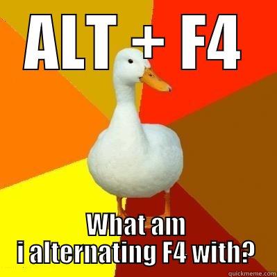 ALT + F4 WHAT AM I ALTERNATING F4 WITH? Tech Impaired Duck