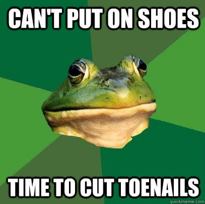 Can't put on shoes Time to cut toenails  Foul Bachelor Frog