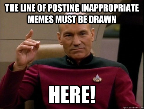 THE LINE OF POSTING INAPPROPRIATE MEMES MUST BE DRAWN HERE! - THE LINE OF POSTING INAPPROPRIATE MEMES MUST BE DRAWN HERE!  Picard