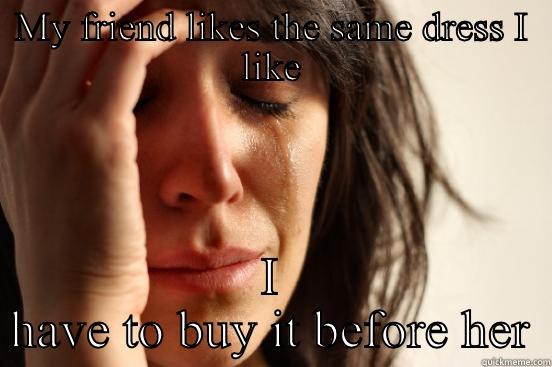 MY FRIEND LIKES THE SAME DRESS I LIKE I HAVE TO BUY IT BEFORE HER First World Problems