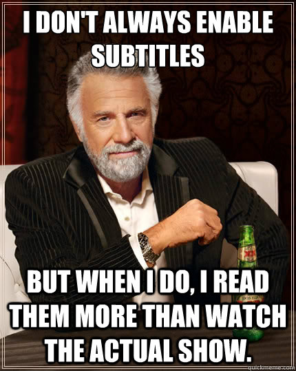 I don't always enable subtitles But when i do, I read them more than watch the actual show.  The Most Interesting Man In The World