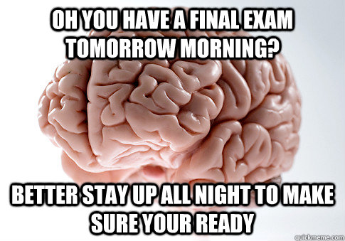 Oh you have a final exam tomorrow morning? Better stay up all night to make sure your ready  - Oh you have a final exam tomorrow morning? Better stay up all night to make sure your ready   Scumbag Brain