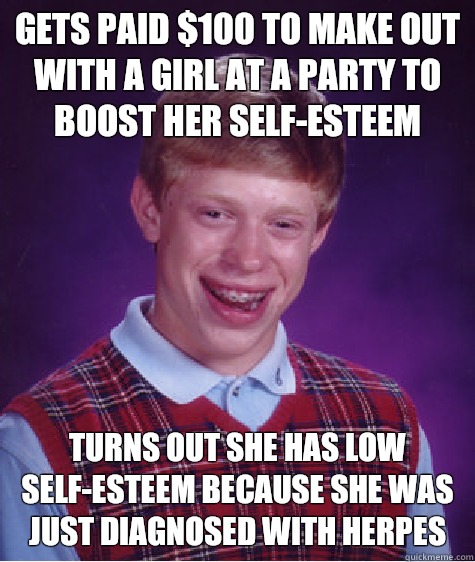 Gets paid $100 to make out with a girl at a party to boost her self-esteem Turns out she has low self-esteem because she was just diagnosed with herpes  Bad Luck Brian