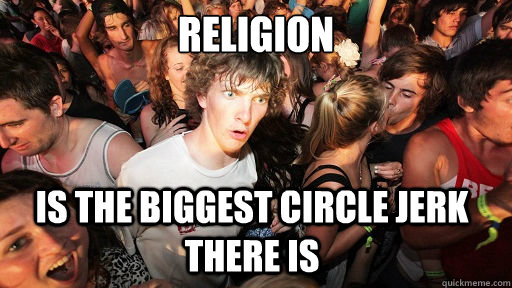 Religion is the biggest circle jerk there is  Sudden Clarity Clarence
