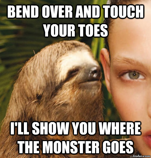Bend over and touch your toes  I'll show you where the monster goes - Bend over and touch your toes  I'll show you where the monster goes  rape sloth