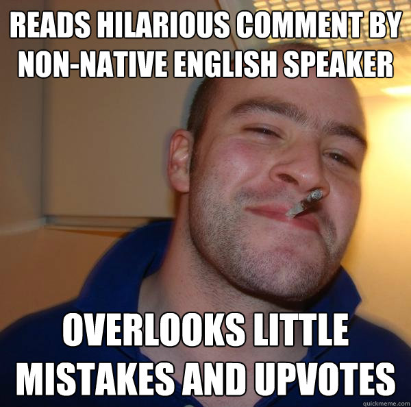 Reads hilarious comment by non-native English speaker Overlooks little mistakes and upvotes - Reads hilarious comment by non-native English speaker Overlooks little mistakes and upvotes  Misc