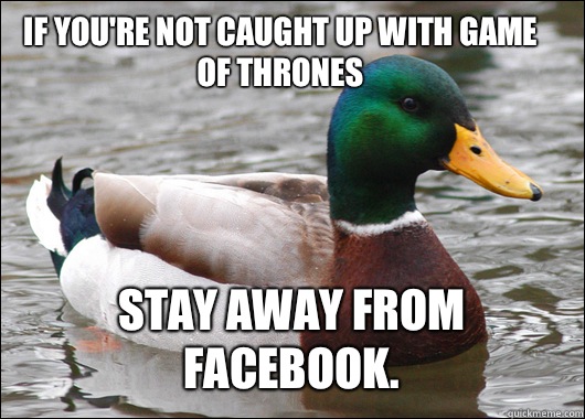 If you're not caught up with Game of Thrones Stay away from Facebook.   Actual Advice Mallard