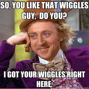 SO, YOU LIKE THAT WIGGLES GUY,  DO YOU? I GOT YOUR WIGGLES RIGHT HERE.  Creepy Wonka
