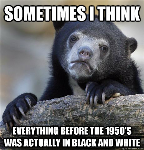 sometimes i think  everything before the 1950's was actually in black and white - sometimes i think  everything before the 1950's was actually in black and white  Confession Bear