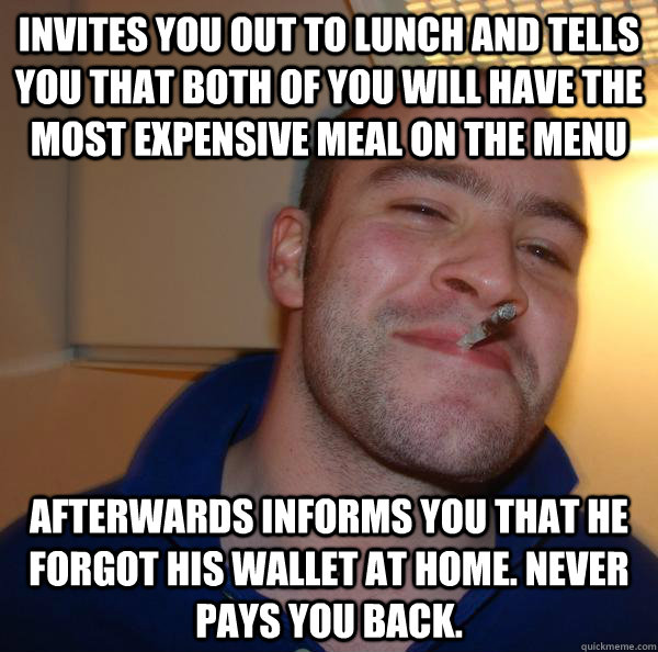 Invites you out to lunch and tells you that both of you will have the most expensive meal on the menu Afterwards informs you that he forgot his wallet at home. Never pays you back. - Invites you out to lunch and tells you that both of you will have the most expensive meal on the menu Afterwards informs you that he forgot his wallet at home. Never pays you back.  Misc