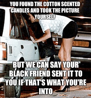 You found the Cotton scented candles and took the picture yourself But we can say your black friend sent it to you if that's what you're into  Karma Whore
