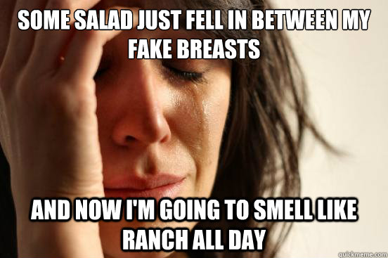 some Salad just fell in between my fake breasts and now I'm going to smell like ranch all day  - some Salad just fell in between my fake breasts and now I'm going to smell like ranch all day   First World Problems