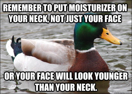Remember to put moisturizer on your neck, not just your face Or your face will look younger than your neck.   Actual Advice Mallard