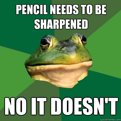 pencil needs to be sharpened no it doesn't  Foul Bachelor Frog