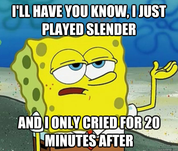 I'll have you know, I just played slender and i only cried for 20 minutes after  Tough Spongebob