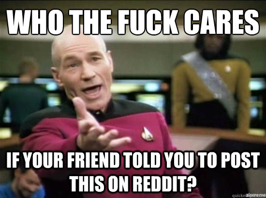 who the fuck cares if your friend told you to post this on reddit? - who the fuck cares if your friend told you to post this on reddit?  Annoyed Picard HD