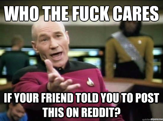 who the fuck cares if your friend told you to post this on reddit?  Annoyed Picard HD