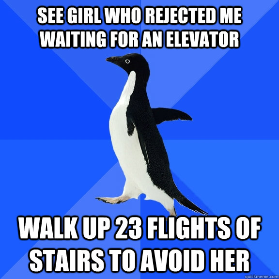 See girl who rejected me waiting for an elevator Walk up 23 flights of stairs to avoid her - See girl who rejected me waiting for an elevator Walk up 23 flights of stairs to avoid her  Socially Awkward Penguin